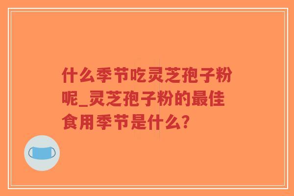 什么季节吃灵芝孢子粉呢_灵芝孢子粉的最佳食用季节是什么?-第1张图片-超越 什么季节吃灵芝孢子粉呢_灵芝孢子粉的最佳食用季节是什么?-第1张图片-超越