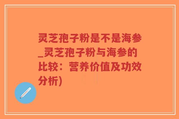 灵芝孢子粉是不是海参_灵芝孢子粉与海参的比较:营养价值及功效分析)-第1张图片-超越 灵芝孢子粉是不是海参_灵芝孢子粉与海参的比较:营养价值及功效分析)-第1张图片-超越