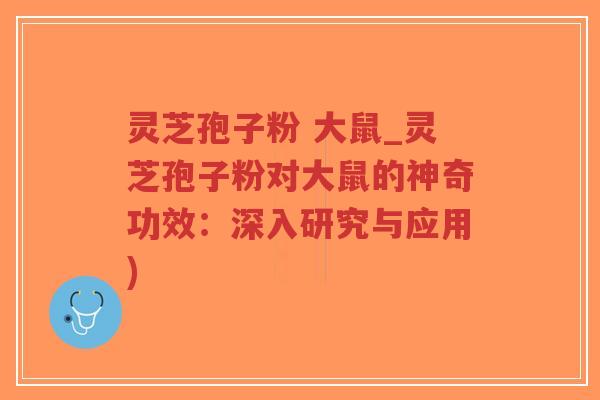 灵芝孢子粉 大鼠_灵芝孢子粉对大鼠的神奇功效:深入研究与应用)-第1张图片-超越 灵芝孢子粉 大鼠_灵芝孢子粉对大鼠的神奇功效:深入研究与应用)-第1张图片-超越