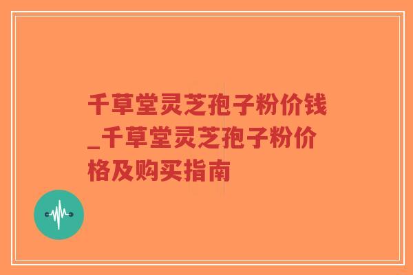 千草堂灵芝孢子粉价钱_千草堂灵芝孢子粉价格及购买指南-第1张图片-超越 千草堂灵芝孢子粉价钱_千草堂灵芝孢子粉价格及购买指南-第1张图片-超越
