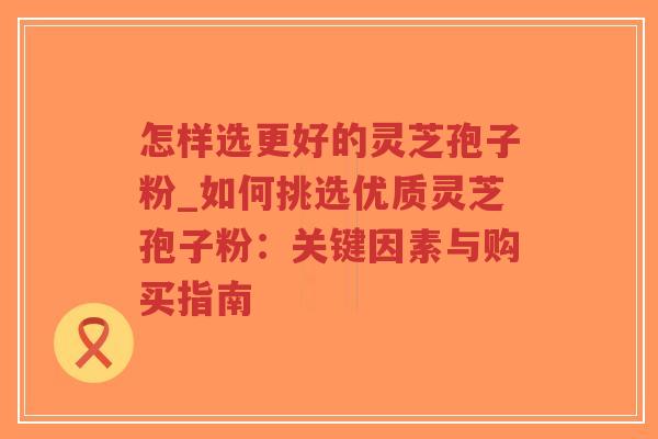 怎样选更好的灵芝孢子粉_如何挑选优质灵芝孢子粉:关键因素与购买指南-第1张图片-超越 怎样选更好的灵芝孢子粉_如何挑选优质灵芝孢子粉:关键因素与购买指南-第1张图片-超越