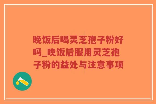 晚饭后喝灵芝孢子粉好吗_晚饭后服用灵芝孢子粉的益处与注意事项-第1张图片-超越 晚饭后喝灵芝孢子粉好吗_晚饭后服用灵芝孢子粉的益处与注意事项-第1张图片-超越