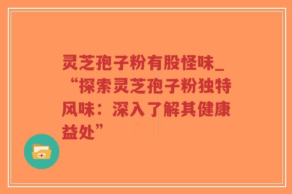 灵芝孢子粉有股怪味_“探索灵芝孢子粉独特风味:深入了解其健康益处”-第1张图片-超越 灵芝孢子粉有股怪味_“探索灵芝孢子粉独特风味:深入了解其健康益处”-第1张图片-超越