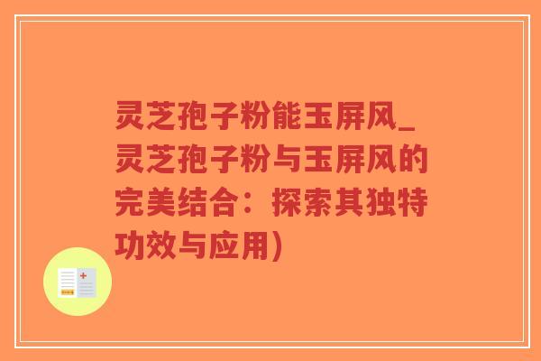 灵芝孢子粉能玉屏风_灵芝孢子粉与玉屏风的完美结合:探索其独特功效与应用)-第1张图片-超越 灵芝孢子粉能玉屏风_灵芝孢子粉与玉屏风的完美结合:探索其独特功效与应用)-第1张图片-超越