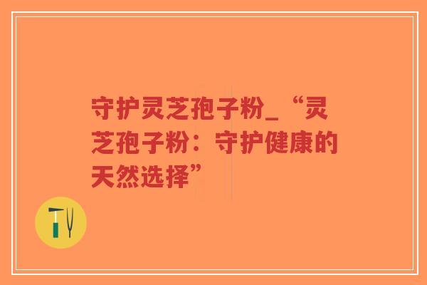 守护灵芝孢子粉_“灵芝孢子粉:守护健康的天然选择”-第1张图片-超越 守护灵芝孢子粉_“灵芝孢子粉:守护健康的天然选择”-第1张图片-超越
