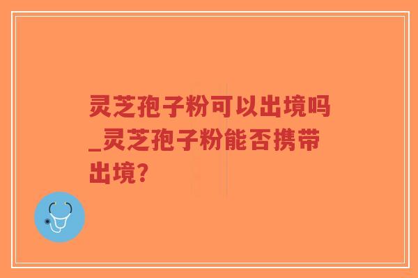 灵芝孢子粉可以出境吗_灵芝孢子粉能否携带出境?-第1张图片-超越 灵芝孢子粉可以出境吗_灵芝孢子粉能否携带出境?-第1张图片-超越