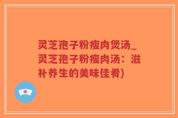 灵芝孢子粉瘦肉煲汤_灵芝孢子粉瘦肉汤:滋补养生的美味佳肴)-第1张图片-超越 灵芝孢子粉瘦肉煲汤_灵芝孢子粉瘦肉汤:滋补养生的美味佳肴)-第1张图片-超越