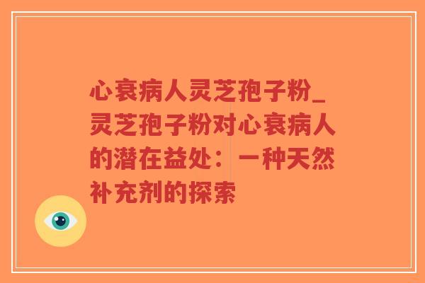 心衰病人灵芝孢子粉_灵芝孢子粉对心衰病人的潜在益处:一种天然补充剂的探索-第1张图片-超越 心衰病人灵芝孢子粉_灵芝孢子粉对心衰病人的潜在益处:一种天然补充剂的探索-第1张图片-超越