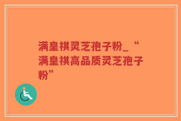 满皇祺灵芝孢子粉_“满皇祺高品质灵芝孢子粉”-第1张图片-超越 满皇祺灵芝孢子粉_“满皇祺高品质灵芝孢子粉”-第1张图片-超越
