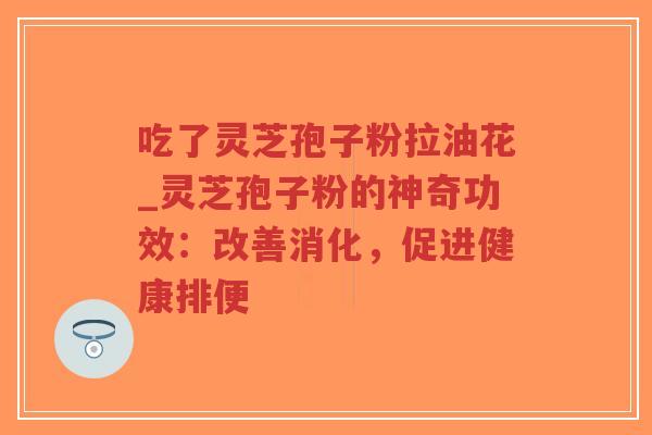 吃了灵芝孢子粉拉油花_灵芝孢子粉的神奇功效：改善消化，促进健康排便-第1张图片-超越