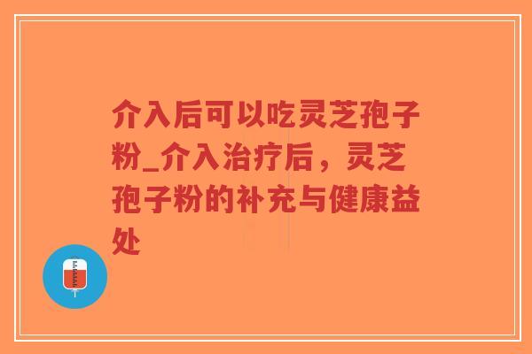 介入后可以吃灵芝孢子粉_介入治疗后,灵芝孢子粉的补充与健康益处-第1张图片-超越 介入后可以吃灵芝孢子粉_介入治疗后,灵芝孢子粉的补充与健康益处-第1张图片-超越