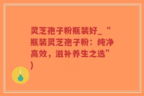 灵芝孢子粉瓶装好_“瓶装灵芝孢子粉:纯净高效,滋补养生之选”)-第1张图片-超越 灵芝孢子粉瓶装好_“瓶装灵芝孢子粉:纯净高效,滋补养生之选”)-第1张图片-超越