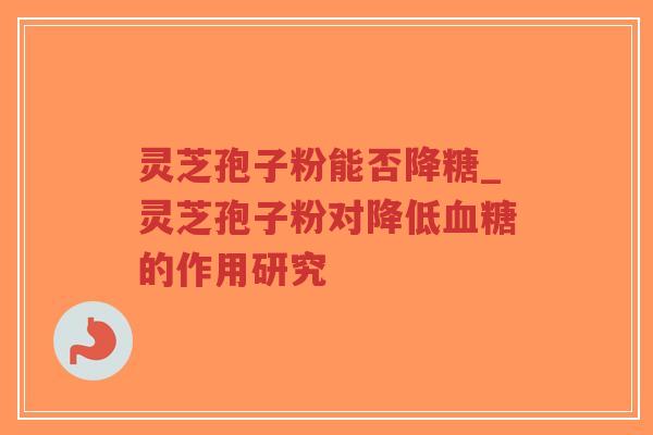 灵芝孢子粉能否降糖_灵芝孢子粉对降低血糖的作用研究-第1张图片-超越 灵芝孢子粉能否降糖_灵芝孢子粉对降低血糖的作用研究-第1张图片-超越