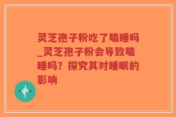 灵芝孢子粉吃了瞌睡吗_灵芝孢子粉会导致瞌睡吗?探究其对睡眠的影响-第1张图片-超越 灵芝孢子粉吃了瞌睡吗_灵芝孢子粉会导致瞌睡吗?探究其对睡眠的影响-第1张图片-超越