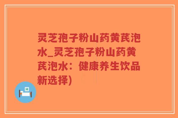 灵芝孢子粉山药黄芪泡水_灵芝孢子粉山药黄芪泡水:健康养生饮品新选择)-第1张图片-超越 灵芝孢子粉山药黄芪泡水_灵芝孢子粉山药黄芪泡水:健康养生饮品新选择)-第1张图片-超越
