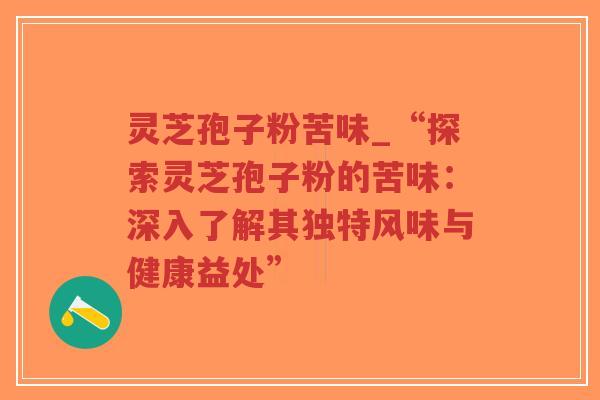 灵芝孢子粉苦味_“探索灵芝孢子粉的苦味:深入了解其独特风味与健康益处”-第1张图片-超越 灵芝孢子粉苦味_“探索灵芝孢子粉的苦味:深入了解其独特风味与健康益处”-第1张图片-超越