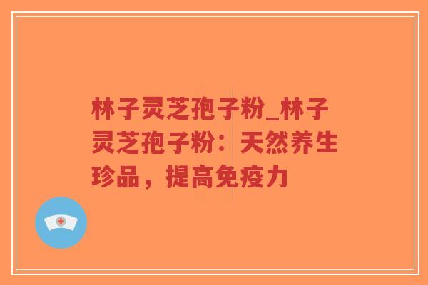 林子灵芝孢子粉_林子灵芝孢子粉：天然养生珍品，提高免疫力-第1张图片-超越