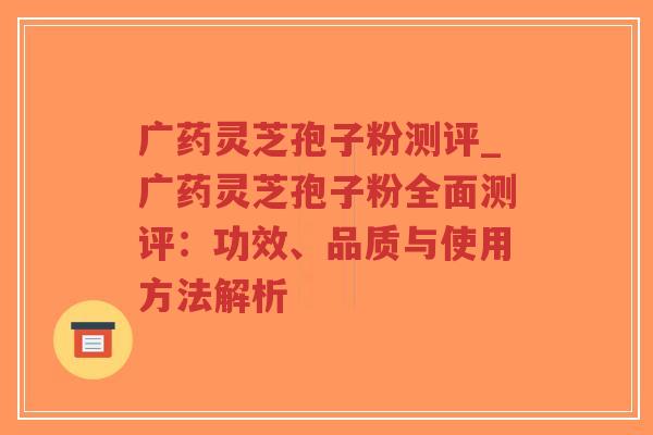 广药灵芝孢子粉测评_广药灵芝孢子粉全面测评:功效、品质与使用方法解析-第1张图片-超越 广药灵芝孢子粉测评_广药灵芝孢子粉全面测评:功效、品质与使用方法解析-第1张图片-超越