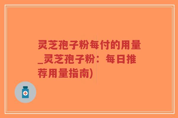 灵芝孢子粉每付的用量_灵芝孢子粉:每日推荐用量指南)-第1张图片-超越 灵芝孢子粉每付的用量_灵芝孢子粉:每日推荐用量指南)-第1张图片-超越