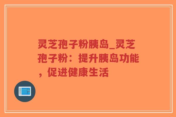 灵芝孢子粉胰岛_灵芝孢子粉:提升胰岛功能,促进健康生活-第1张图片-超越 灵芝孢子粉胰岛_灵芝孢子粉:提升胰岛功能,促进健康生活-第1张图片-超越