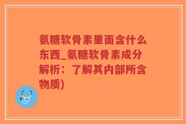 氨糖软骨素里面含什么东西_氨糖软骨素成分解析:了解其内部所含物质)-第1张图片-超越 氨糖软骨素里面含什么东西_氨糖软骨素成分解析:了解其内部所含物质)-第1张图片-超越