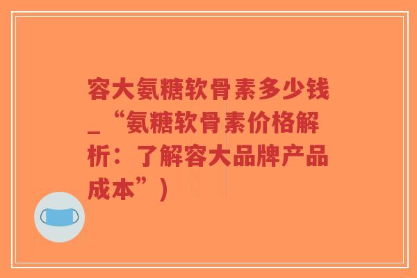 容大氨糖软骨素多少钱_“氨糖软骨素价格解析:了解容大品牌产品成本”)-第1张图片-超越 容大氨糖软骨素多少钱_“氨糖软骨素价格解析:了解容大品牌产品成本”)-第1张图片-超越