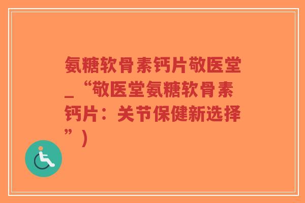 氨糖软骨素钙片敬医堂_“敬医堂氨糖软骨素钙片:关节保健新选择”)-第1张图片-超越 氨糖软骨素钙片敬医堂_“敬医堂氨糖软骨素钙片:关节保健新选择”)-第1张图片-超越
