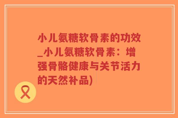 小儿氨糖软骨素的功效_小儿氨糖软骨素:增强骨骼健康与关节活力的天然补品)-第1张图片-超越 小儿氨糖软骨素的功效_小儿氨糖软骨素:增强骨骼健康与关节活力的天然补品)-第1张图片-超越