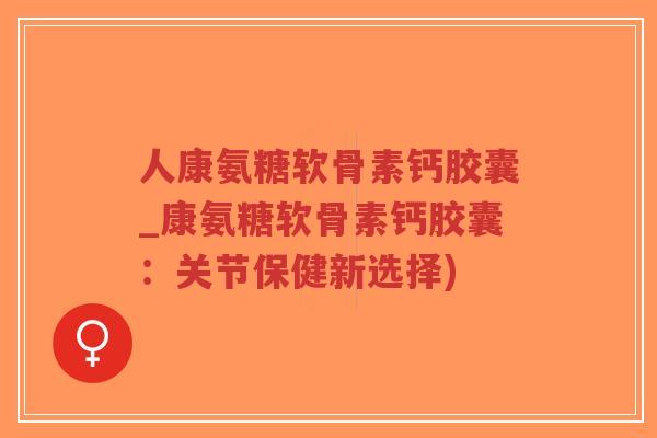 人康氨糖软骨素钙胶囊_康氨糖软骨素钙胶囊:关节保健新选择)-第1张图片-超越 人康氨糖软骨素钙胶囊_康氨糖软骨素钙胶囊:关节保健新选择)-第1张图片-超越