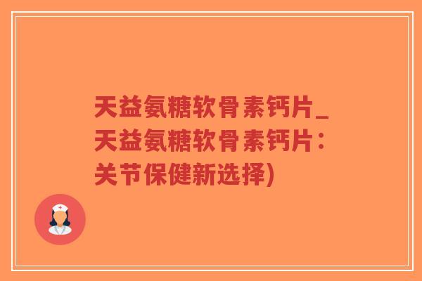 天益氨糖软骨素钙片_天益氨糖软骨素钙片:关节保健新选择)-第1张图片-超越 天益氨糖软骨素钙片_天益氨糖软骨素钙片:关节保健新选择)-第1张图片-超越