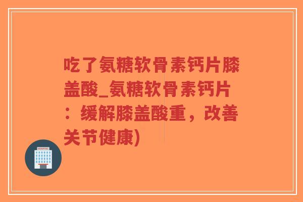 吃了氨糖软骨素钙片膝盖酸_氨糖软骨素钙片:缓解膝盖酸重,改善关节健康)-第1张图片-超越 吃了氨糖软骨素钙片膝盖酸_氨糖软骨素钙片:缓解膝盖酸重,改善关节健康)-第1张图片-超越
