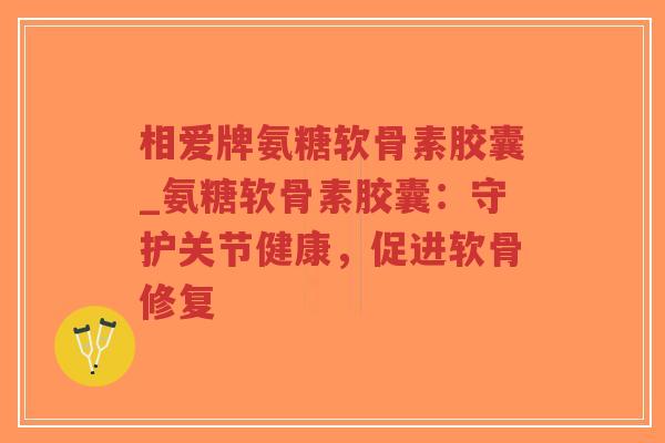 相爱牌氨糖软骨素胶囊_氨糖软骨素胶囊：守护关节健康，促进软骨修复-第1张图片-超越