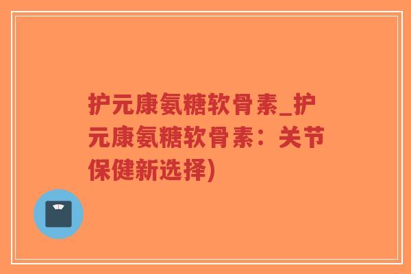 护元康氨糖软骨素_护元康氨糖软骨素:关节保健新选择)-第1张图片-超越 护元康氨糖软骨素_护元康氨糖软骨素:关节保健新选择)-第1张图片-超越