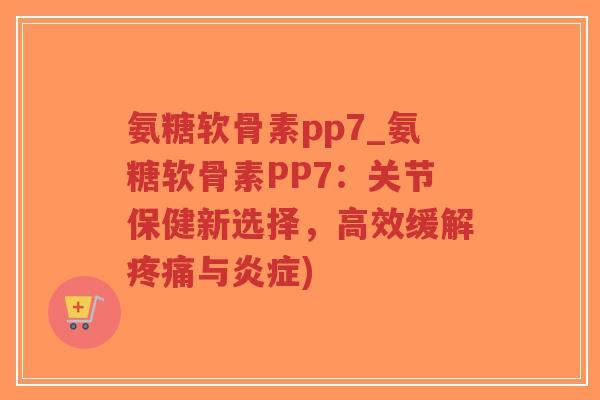 氨糖软骨素pp7_氨糖软骨素PP7:关节保健新选择,高效缓解疼痛与炎症)-第1张图片-超越 氨糖软骨素pp7_氨糖软骨素PP7:关节保健新选择,高效缓解疼痛与炎症)-第1张图片-超越