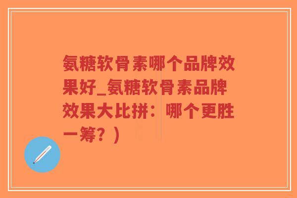 氨糖软骨素哪个品牌效果好_氨糖软骨素品牌效果大比拼:哪个更胜一筹?)-第1张图片-超越 氨糖软骨素哪个品牌效果好_氨糖软骨素品牌效果大比拼:哪个更胜一筹?)-第1张图片-超越