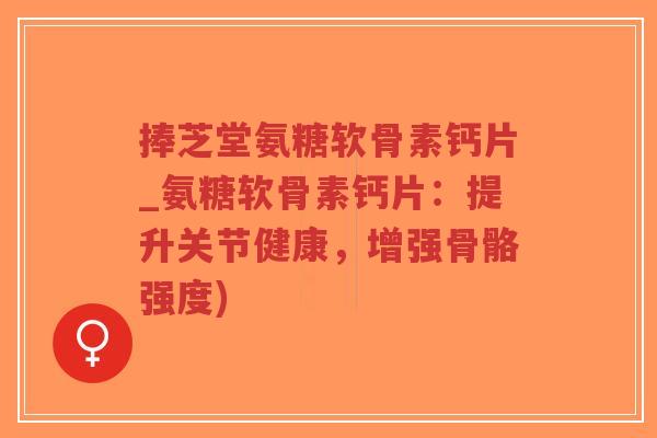 捧芝堂氨糖软骨素钙片_氨糖软骨素钙片:提升关节健康,增强骨骼强度)-第1张图片-超越 捧芝堂氨糖软骨素钙片_氨糖软骨素钙片:提升关节健康,增强骨骼强度)-第1张图片-超越