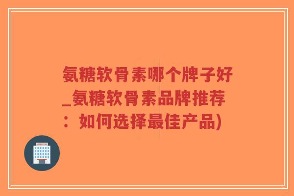 氨糖软骨素哪个牌子好_氨糖软骨素品牌推荐：如何选择最佳产品)-第1张图片-超越