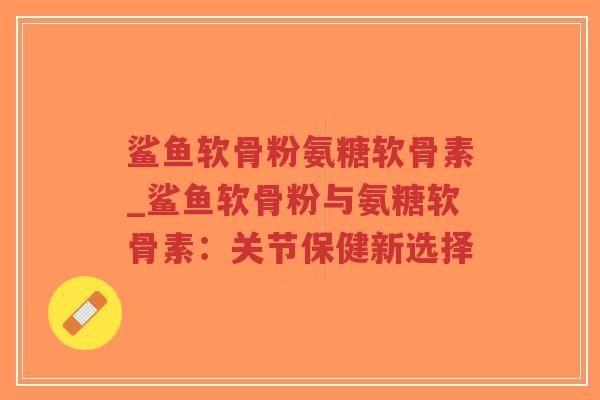 鲨鱼软骨粉氨糖软骨素_鲨鱼软骨粉与氨糖软骨素:关节保健新选择-第1张图片-超越 鲨鱼软骨粉氨糖软骨素_鲨鱼软骨粉与氨糖软骨素:关节保健新选择-第1张图片-超越