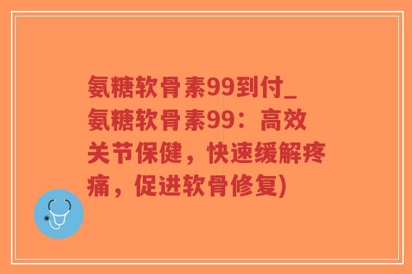 氨糖软骨素99到付_氨糖软骨素99：高效关节保健，快速缓解疼痛，促进软骨修复)-第1张图片-超越