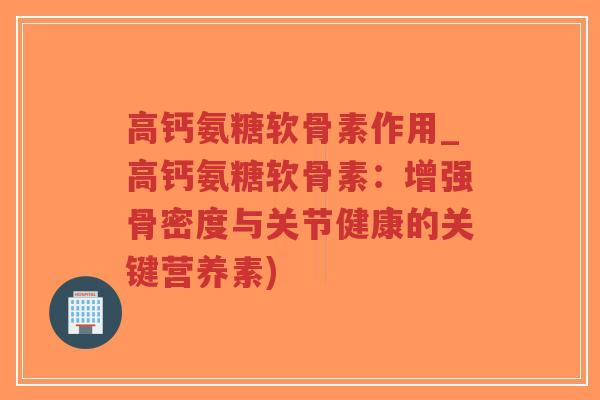 高钙氨糖软骨素作用_高钙氨糖软骨素:增强骨密度与关节健康的关键营养素)-第1张图片-超越 高钙氨糖软骨素作用_高钙氨糖软骨素:增强骨密度与关节健康的关键营养素)-第1张图片-超越