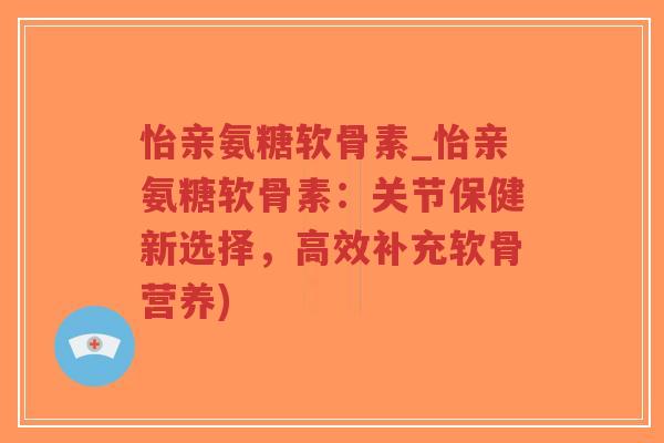 怡亲氨糖软骨素_怡亲氨糖软骨素:关节保健新选择,高效补充软骨营养)-第1张图片-超越 怡亲氨糖软骨素_怡亲氨糖软骨素:关节保健新选择,高效补充软骨营养)-第1张图片-超越