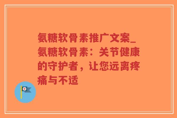 氨糖软骨素推广文案_氨糖软骨素:关节健康的守护者,让您远离疼痛与不适-第1张图片-超越 氨糖软骨素推广文案_氨糖软骨素:关节健康的守护者,让您远离疼痛与不适-第1张图片-超越