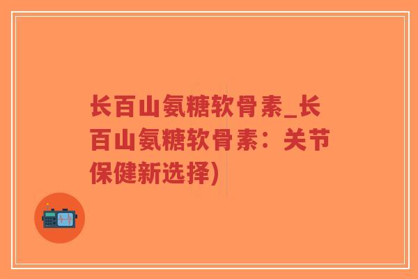 长百山氨糖软骨素_长百山氨糖软骨素:关节保健新选择)-第1张图片-超越 长百山氨糖软骨素_长百山氨糖软骨素:关节保健新选择)-第1张图片-超越