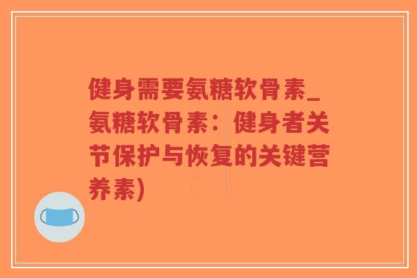 健身需要氨糖软骨素_氨糖软骨素:健身者关节保护与恢复的关键营养素)-第1张图片-超越 健身需要氨糖软骨素_氨糖软骨素:健身者关节保护与恢复的关键营养素)-第1张图片-超越