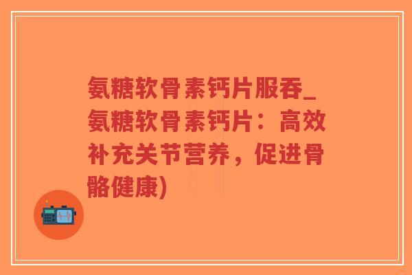 氨糖软骨素钙片服吞_氨糖软骨素钙片:高效补充关节营养,促进骨骼健康)-第1张图片-超越 氨糖软骨素钙片服吞_氨糖软骨素钙片:高效补充关节营养,促进骨骼健康)-第1张图片-超越