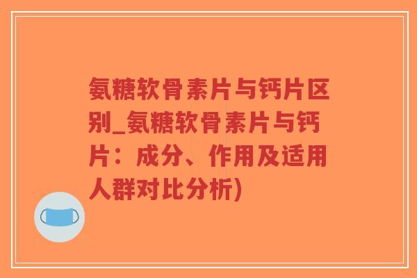 氨糖软骨素片与钙片区别_氨糖软骨素片与钙片：成分、作用及适用人群对比分析)-第1张图片-超越