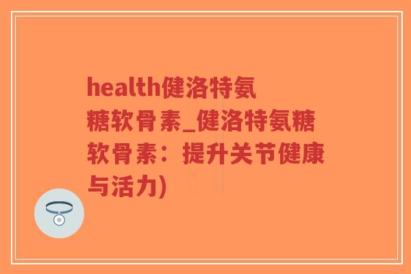 health健洛特氨糖软骨素_健洛特氨糖软骨素:提升关节健康与活力)-第1张图片-超越 health健洛特氨糖软骨素_健洛特氨糖软骨素:提升关节健康与活力)-第1张图片-超越