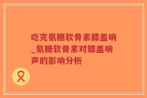 吃完氨糖软骨素膝盖响_氨糖软骨素对膝盖响声的影响分析-第1张图片-超越 吃完氨糖软骨素膝盖响_氨糖软骨素对膝盖响声的影响分析-第1张图片-超越