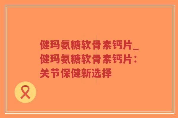 健玛氨糖软骨素钙片_健玛氨糖软骨素钙片:关节保健新选择-第1张图片-超越 健玛氨糖软骨素钙片_健玛氨糖软骨素钙片:关节保健新选择-第1张图片-超越