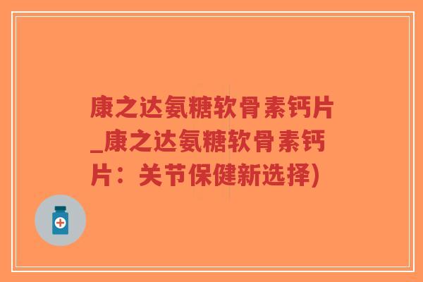 康之达氨糖软骨素钙片_康之达氨糖软骨素钙片:关节保健新选择)-第1张图片-超越 康之达氨糖软骨素钙片_康之达氨糖软骨素钙片:关节保健新选择)-第1张图片-超越